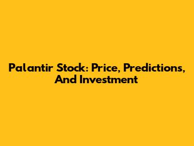 Palantir Stock: Price, Predictions, And Investment