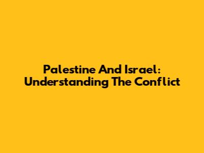 Palestine And Israel: Understanding The Conflict