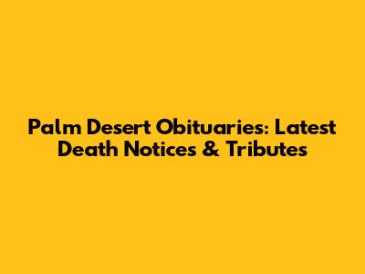 Palm Desert Obituaries: Latest Death Notices & Tributes