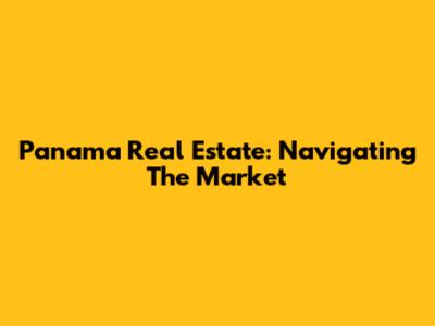 Panama Real Estate: Navigating The Market