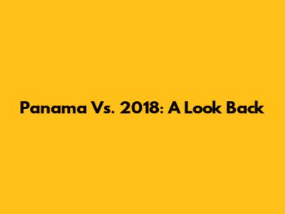 Panama Vs. 2018: A Look Back
