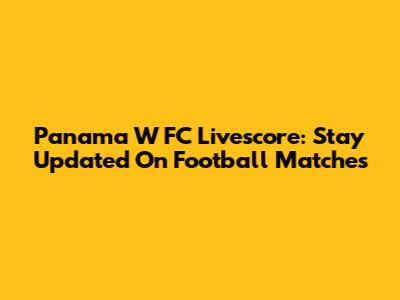 Panama W FC Livescore: Stay Updated On Football Matches