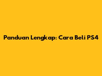 Panduan Lengkap: Cara Beli PS4