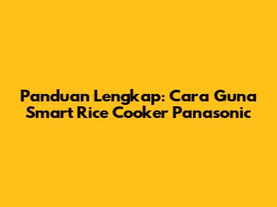 Panduan Lengkap: Cara Guna Smart Rice Cooker Panasonic