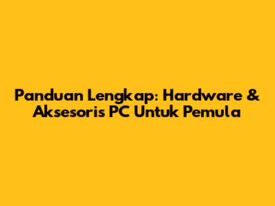 Panduan Lengkap: Hardware & Aksesoris PC Untuk Pemula