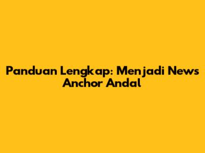 Panduan Lengkap: Menjadi News Anchor Andal