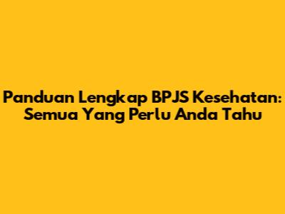 Panduan Lengkap BPJS Kesehatan: Semua Yang Perlu Anda Tahu