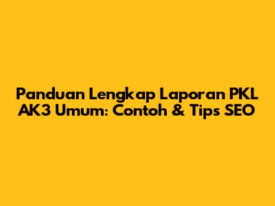 Panduan Lengkap Laporan PKL AK3 Umum: Contoh & Tips SEO