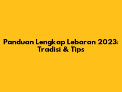 Panduan Lengkap Lebaran 2023: Tradisi & Tips