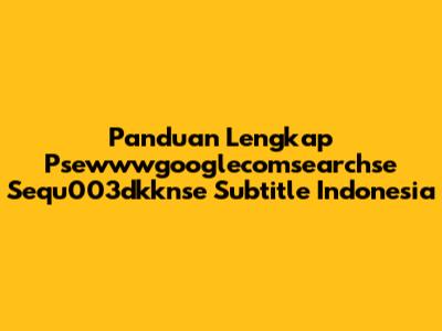Panduan Lengkap Psewwwgooglecomsearchse Sequ003dkknse Subtitle Indonesia