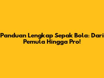 Panduan Lengkap Sepak Bola: Dari Pemula Hingga Pro!