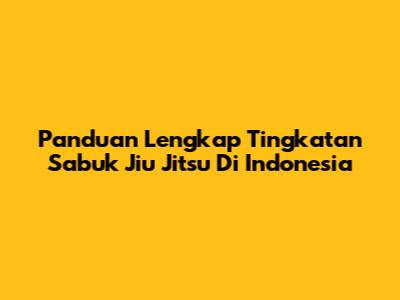 Panduan Lengkap Tingkatan Sabuk Jiu Jitsu Di Indonesia