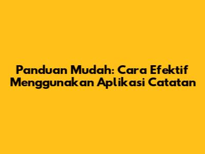 Panduan Mudah: Cara Efektif Menggunakan Aplikasi Catatan