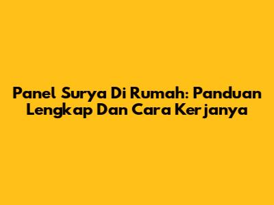 Panel Surya Di Rumah: Panduan Lengkap Dan Cara Kerjanya