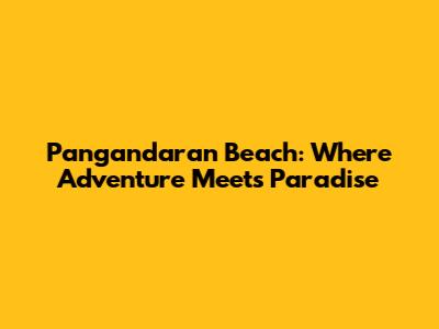 Pangandaran Beach: Where Adventure Meets Paradise