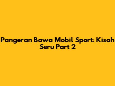Pangeran Bawa Mobil Sport: Kisah Seru Part 2