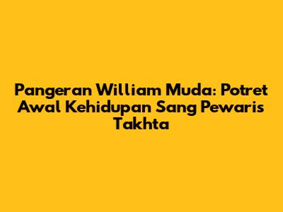 Pangeran William Muda: Potret Awal Kehidupan Sang Pewaris Takhta