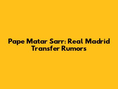 Pape Matar Sarr: Real Madrid Transfer Rumors