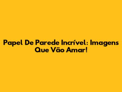 Papel De Parede Incrível: Imagens Que Vão Amar!