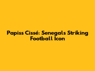 Papiss Cissé: Senegal's Striking Football Icon