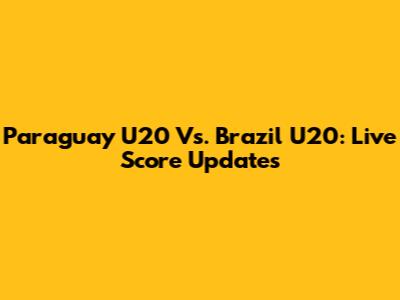 Paraguay U20 Vs. Brazil U20: Live Score Updates