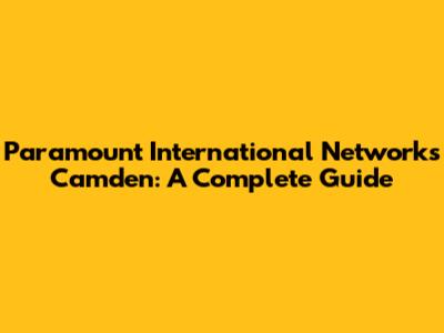Paramount International Networks Camden: A Complete Guide