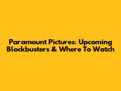 Paramount Pictures: Upcoming Blockbusters & Where To Watch