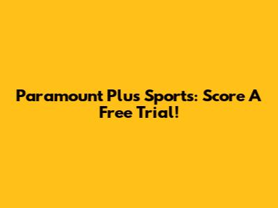 Paramount Plus Sports: Score A Free Trial!