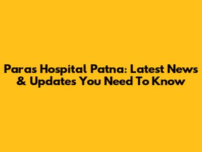 Paras Hospital Patna: Latest News & Updates You Need To Know