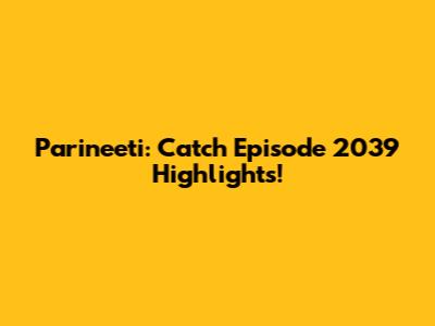 Parineeti: Catch Episode 2039 Highlights!