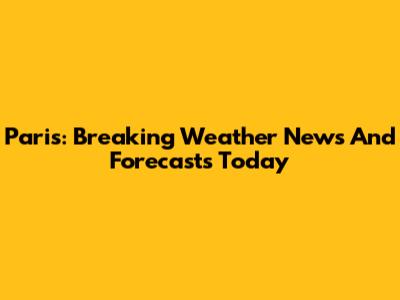 Paris: Breaking Weather News And Forecasts Today