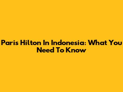 Paris Hilton In Indonesia: What You Need To Know
