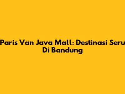 Paris Van Java Mall: Destinasi Seru Di Bandung