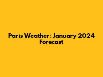 Paris Weather: January 2024 Forecast