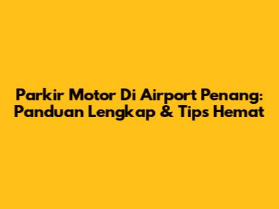 Parkir Motor Di Airport Penang: Panduan Lengkap & Tips Hemat