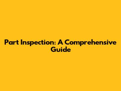 Part Inspection: A Comprehensive Guide