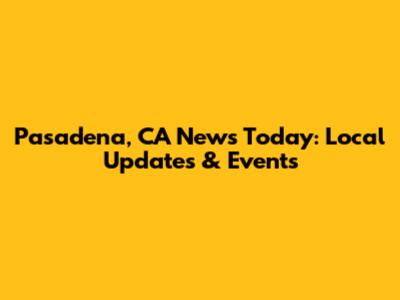 Pasadena, CA News Today: Local Updates & Events