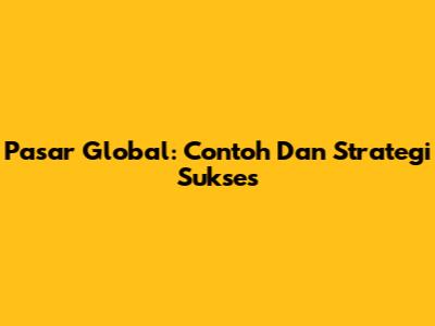 Pasar Global: Contoh Dan Strategi Sukses