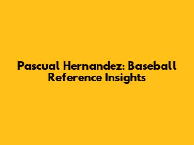 Pascual Hernandez: Baseball Reference Insights