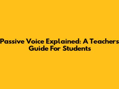 Passive Voice Explained: A Teacher's Guide For Students