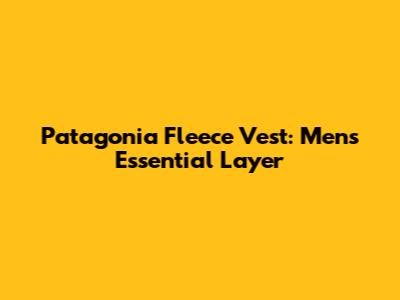 Patagonia Fleece Vest: Men's Essential Layer