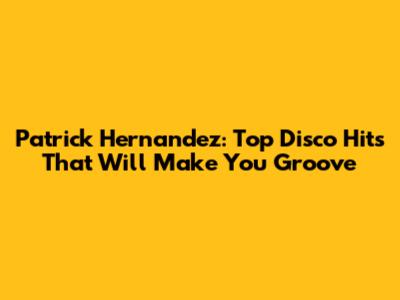 Patrick Hernandez: Top Disco Hits That Will Make You Groove