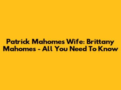 Patrick Mahomes' Wife: Brittany Mahomes - All You Need To Know
