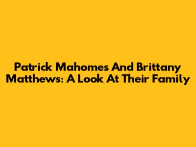 Patrick Mahomes And Brittany Matthews: A Look At Their Family