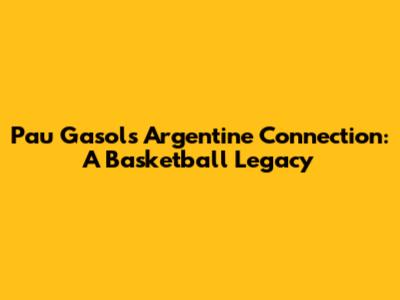 Pau Gasol's Argentine Connection: A Basketball Legacy