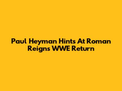 Paul Heyman Hints At Roman Reigns' WWE Return