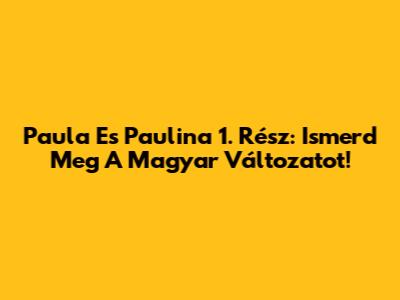 Paula Es Paulina 1. Rész: Ismerd Meg A Magyar Változatot!