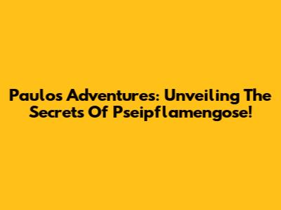 Paulo's Adventures: Unveiling The Secrets Of Pseipflamengose!