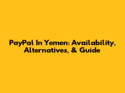 PayPal In Yemen: Availability, Alternatives, & Guide