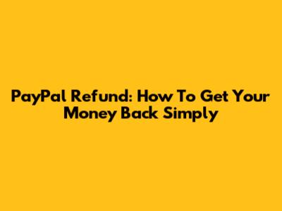PayPal Refund: How To Get Your Money Back Simply
